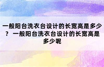 一般阳台洗衣台设计的长宽高是多少？ 一般阳台洗衣台设计的长宽高是多少呢